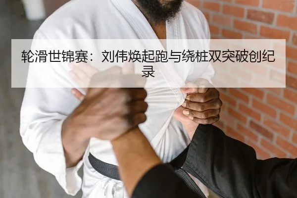 轮滑世锦赛：刘伟焕起跑与绕桩双突破创纪录